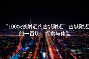 “100塊錢(qián)附近約古城附近”古城附近的一百塊，探索與體驗(yàn)