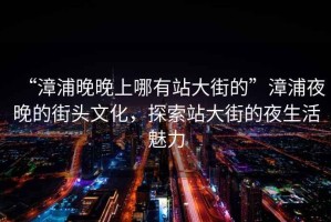 “漳浦晚晚上哪有站大街的”漳浦夜晚的街頭文化，探索站大街的夜生活魅力