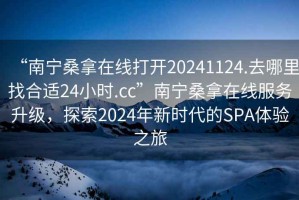 “南寧桑拿在線打開20241124.去哪里找合適24小時.cc”南寧桑拿在線服務(wù)升級，探索2024年新時代的SPA體驗之旅