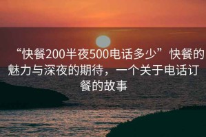 “快餐200半夜500電話多少”快餐的魅力與深夜的期待，一個關于電話訂餐的故事