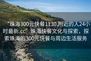 “珠海300元快餐1130.附近的人24小時(shí)最新.cc”珠?？觳臀幕c探索，探索珠海的300元快餐與周邊生活服務(wù)