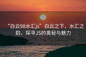 “白云98水匯js”白云之下，水匯之韻，探尋JS的奧秘與魅力