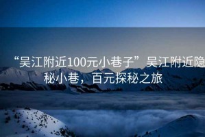 “吳江附近100元小巷子”吳江附近隱秘小巷，百元探秘之旅