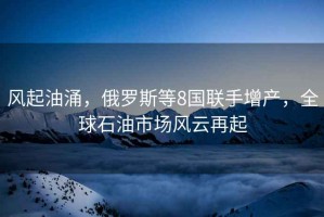 風(fēng)起油涌，俄羅斯等8國(guó)聯(lián)手增產(chǎn)，全球石油市場(chǎng)風(fēng)云再起
