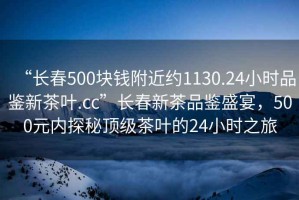 “長春500塊錢附近約1130.24小時品鑒新茶葉.cc”長春新茶品鑒盛宴，500元內(nèi)探秘頂級茶葉的24小時之旅