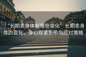 “長(zhǎng)期賣身體有哪些變化”長(zhǎng)期賣身體的變化，身心雙重影響與應(yīng)對(duì)策略