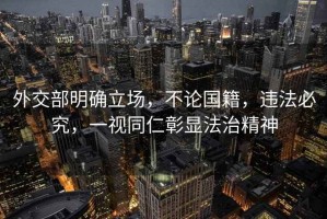 外交部明確立場(chǎng)，不論國籍，違法必究，一視同仁彰顯法治精神
