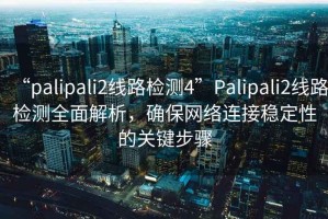 “palipali2線路檢測4”Palipali2線路檢測全面解析，確保網(wǎng)絡(luò)連接穩(wěn)定性的關(guān)鍵步驟