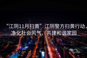 “江陰11月掃黃”江陰警方掃黃行動，凈化社會風(fēng)氣，共建和諧家園