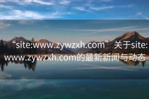 “site:www.zywzxh.com”關(guān)于site:www.zywzxh.com的最新新聞與動態(tài)