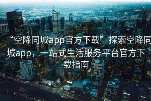 “空降同城app官方下載”探索空降同城app，一站式生活服務(wù)平臺官方下載指南