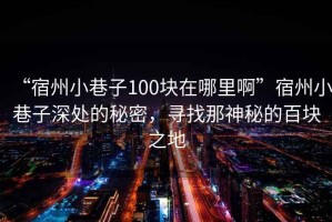 “宿州小巷子100塊在哪里啊”宿州小巷子深處的秘密，尋找那神秘的百塊之地