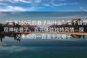 “棠下150元的巷子叫什么”棠下鎮(zhèn)驚現(xiàn)神秘巷子，百元體驗獨特風情—探訪未知的一百五十元巷子