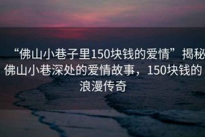 “佛山小巷子里150塊錢(qián)的愛(ài)情”揭秘佛山小巷深處的愛(ài)情故事，150塊錢(qián)的浪漫傳奇