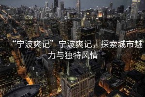 “寧波爽記”寧波爽記，探索城市魅力與獨特風情