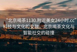 “北京喝茶1130.附近美女24小時.cc”科技與文化的交融，北京喝茶文化與智能社交的碰撞