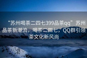 “蘇州喝茶二四七399品茶qq”蘇州品茶新潮流，喝茶二四七，QQ群引領(lǐng)茶文化新風(fēng)尚