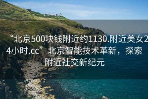 “北京500塊錢附近約1130.附近美女24小時(shí).cc”北京智能技術(shù)革新，探索附近社交新紀(jì)元
