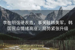 李在明強硬表態(tài)，事關(guān)駐韓美軍，韓國民眾情緒高漲，局勢緊張升級