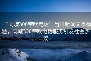 “同城300帶吹電話”當(dāng)日新聞文章標(biāo)題，同城300帶吹電話服務(wù)引發(fā)社會熱議