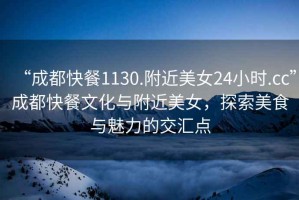 “成都快餐1130.附近美女24小時.cc”成都快餐文化與附近美女，探索美食與魅力的交匯點