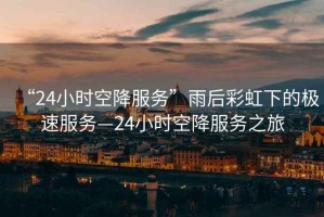 “24小時(shí)空降服務(wù)”雨后彩虹下的極速服務(wù)—24小時(shí)空降服務(wù)之旅