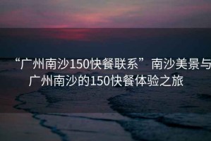 “廣州南沙150快餐聯(lián)系”南沙美景與廣州南沙的150快餐體驗之旅