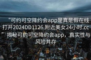 “可約可空降約會app是真是假在線打開2024DD1126.附近美女24小時.cc”揭秘可約可空降約會app，真實性與風(fēng)險并存