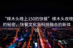 “樟木頭晚上150的快餐”樟木頭夜晚的秘密，快餐文化與科技融合的新體驗(yàn)