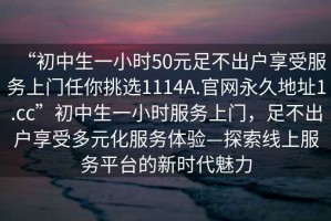 “初中生一小時(shí)50元足不出戶(hù)享受服務(wù)上門(mén)任你挑選1114A.官網(wǎng)永久地址1.cc”初中生一小時(shí)服務(wù)上門(mén)，足不出戶(hù)享受多元化服務(wù)體驗(yàn)—探索線(xiàn)上服務(wù)平臺(tái)的新時(shí)代魅力
