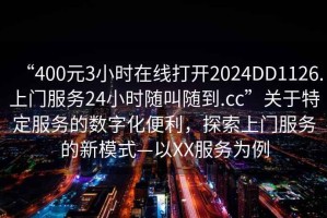 “400元3小時(shí)在線打開(kāi)2024DD1126.上門服務(wù)24小時(shí)隨叫隨到.cc”關(guān)于特定服務(wù)的數(shù)字化便利，探索上門服務(wù)的新模式—以XX服務(wù)為例
