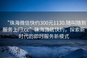 “珠海微信快約300元1130.隨叫隨到服務(wù)上門.cc”珠海微信快約，探索新時代的即時服務(wù)新模式