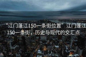 “江門蓬江150一條街位置”江門蓬江150一條街，歷史與現(xiàn)代的交匯點(diǎn)