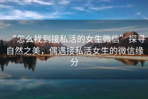 “怎么找到接私活的女生微信”探尋自然之美，偶遇接私活女生的微信緣分