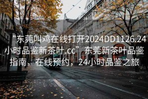 “東莞叫雞在線打開2024DD1126.24小時品鑒新茶葉.cc”東莞新茶葉品鑒指南，在線預約，24小時品鑒之旅