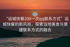 “運(yùn)城快餐200一次qq聯(lián)系方式”運(yùn)城快餐的新風(fēng)尚，探索當(dāng)?shù)孛朗撑c便捷聯(lián)系方式的融合