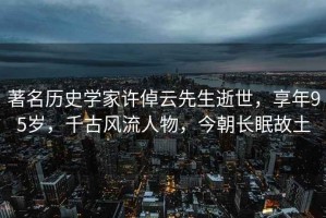 著名歷史學(xué)家許倬云先生逝世，享年95歲，千古風(fēng)流人物，今朝長(zhǎng)眠故土