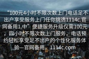 “100元4小時不限次數(shù)上門電話足不出戶享受服務(wù)上門任你挑選1114c.官網(wǎng)備用1.中”便捷服務(wù)升級僅需100元，四小時不限次數(shù)上門服務(wù)，電話預(yù)約輕松享受足不出戶的個性化服務(wù)體驗—官網(wǎng)備用，1114c.com