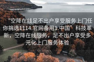 “空降在線足不出戶享受服務(wù)上門任你挑選1114.官網(wǎng)備用1.中國”科技革新，空降在線服務(wù)，足不出戶享受多元化上門服務(wù)體驗