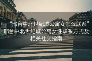 “邢臺中北世紀城公寓女怎么聯(lián)系”邢臺中北世紀城公寓女性聯(lián)系方式及相關(guān)社交指南