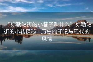 “彌勒站街的小巷子叫什么”彌勒站街的小巷探秘—歷史的印記與現(xiàn)代的風(fēng)情