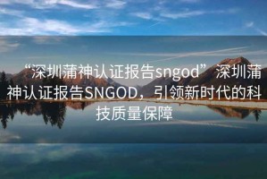 “深圳蒲神認證報告sngod”深圳蒲神認證報告SNGOD，引領(lǐng)新時代的科技質(zhì)量保障