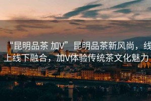 “昆明品茶 加V”昆明品茶新風(fēng)尚，線上線下融合，加V體驗(yàn)傳統(tǒng)茶文化魅力