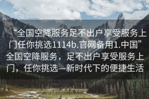 “全國空降服務(wù)足不出戶享受服務(wù)上門任你挑選1114b.官網(wǎng)備用1.中國”全國空降服務(wù)，足不出戶享受服務(wù)上門，任你挑選—新時代下的便捷生活