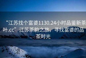 “江蘇找個(gè)富婆1130.24小時(shí)品鑒新茶葉.cc”江蘇茶韻之旅，尋找富婆的品茶時(shí)光