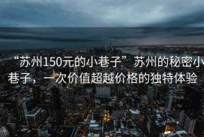 “蘇州150元的小巷子”蘇州的秘密小巷子，一次價值超越價格的獨特體驗