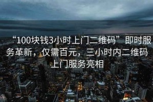 “100塊錢3小時上門二維碼”即時服務(wù)革新，僅需百元，三小時內(nèi)二維碼上門服務(wù)亮相