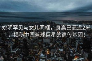 姚明罕見與女兒同框，身高已逼近2米，揭秘中國(guó)籃球巨星的遺傳基因！