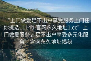 “上門做愛足不出戶享受服務上門任你挑選1114b.官網(wǎng)永久地址1.cc”上門做愛服務，足不出戶享受多元化服務，官網(wǎng)永久地址揭秘