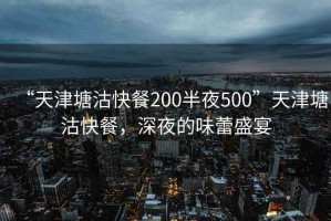 “天津塘沽快餐200半夜500”天津塘沽快餐，深夜的味蕾盛宴